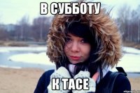 В субботу К тасе