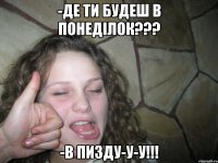 -Де ти будеш в понеділок??? -В пизду-у-у!!!