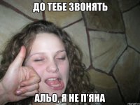 до тебе звонять альо, я не п'яна