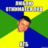 люблю отжиматся под АТБ