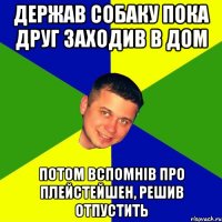 Держав собаку пока друг заходив в дом потом вспомнів про плейстейшен, решив отпустить