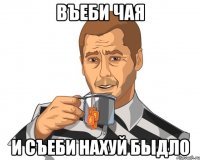 въеби чая и съеби нахуй быдло
