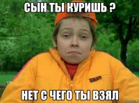 Сын ты куришь ? нет с чего ты взял