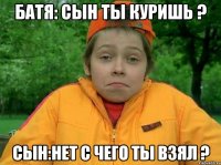 Батя: Сын ты куришь ? Сын:нет с чего ты взял ?