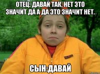 отец: Давай так, нет это значит да а да это значит нет. Сын:Давай