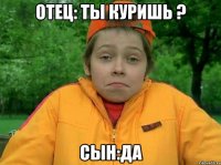 Отец: Ты куришь ? Сын:Да