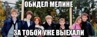 Обидел мелине За тобой уже выехали