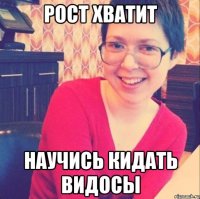 РОСТ ХВАТИТ НАУЧИСЬ КИДАТЬ ВИДОСЫ