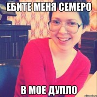 ЕБИТЕ МЕНЯ СЕМЕРО В МОЕ ДУПЛО