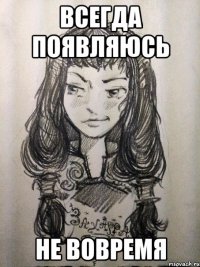 всегда появляюсь не вовремя