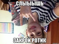 слыыышь закрой ротик
