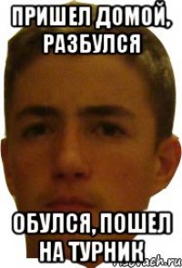 Пришел домой, разбулся Обулся, пошел на турник