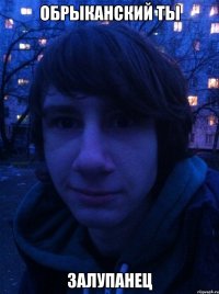 Обрыканский ты залупанец