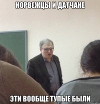 Норвежцы и датчане Эти вообще тупые были