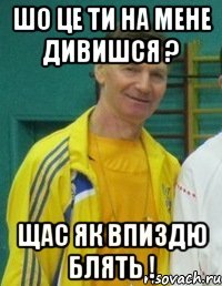 Шо це ти на мене дивишся ? Щас як впиздю блять !