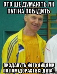 Ото ше думають як путіна побідить Пиздануть його яйцями по помідорах і всі діла !