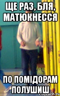 Ще раз, бля, матюкнесся По помідорам полушиш
