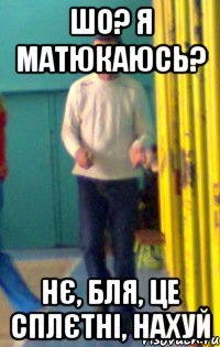 Шо? Я матюкаюсь? Нє, бля, це сплєтні, нахуй