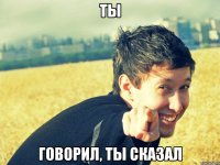 ты говорил, ты сказал