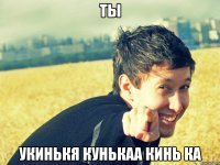 ты УКИНЬКЯ КУНЬКАА КИНЬ КА