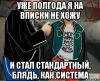 уже полгода я на вписки не хожу и стал стандартный, блядь, как система