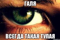 галя всегда такая тупая