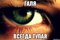 галя всегда тупая