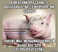 В женский праздник-3 выходных.. На 23 февраля- ни одного Значит мы -женщины ценнее и выше вас для госупыря.Усекли?