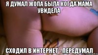 я думал жопа была когда мама увидела сходил в интернет - передумал