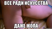 все ради искусства даже жопа