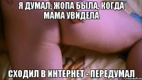я думал, жопа была, когда мама увидела сходил в интернет - передумал