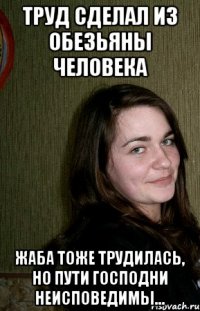 Труд сделал из обезьяны человека жаба тоже трудилась, но пути Господни неисповедимы...