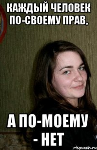Каждый человек по-своему прав, а по-моему - нет