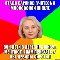 Стадо баранов, учитесь в МОСКОВСКОЙ школе Вон дети в деревнях живут, мечтают к нам приехать, а вы, дебилы сироты!