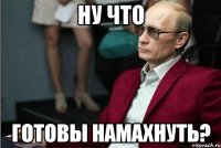 НУ ЧТО ГОТОВЫ НАМАХНУТЬ?