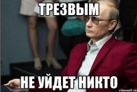 ТРЕЗВЫМ НЕ УЙДЕТ НИКТО