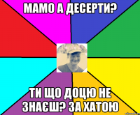 Мамо а десерти? Ти що доцю не знаєш? за хатою