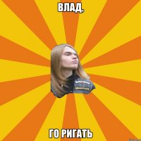 Влад, го ригать