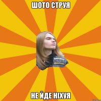 шото струя не йде ніхуя