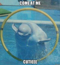 COME AT ME CUTIEEE