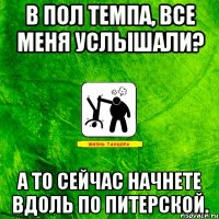 В пол темпа, все меня услышали? А то сейчас начнете вдоль по Питерской.