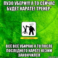 Пузо убери!!! А то сейчас будет карате!*ТРЕНЕР* Всё всё убираю а то после последнего карате кезим закончился