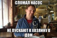 Сломал насос не пускают к хозяину в дом