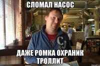 Сломал насос Даже Ромка охраник троллит