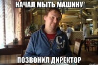 начал мыть машину позвонил директор