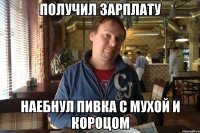 получил зарплату наебнул пивка с мухой и короцом