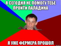 Я сегодня не помогу тебе пройти Паладина я уже Фермера прошол