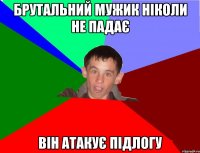 Брутальний мужик ніколи не падає Він атакує підлогу