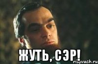  жуть, сэр!