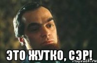  это жутко, сэр!
